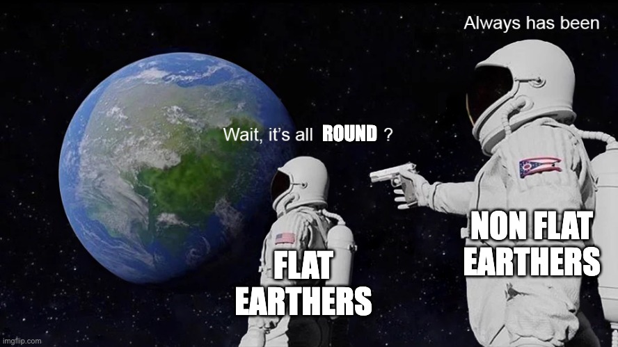 Wait, its all | ROUND; NON FLAT EARTHERS; FLAT EARTHERS | image tagged in wait its all | made w/ Imgflip meme maker