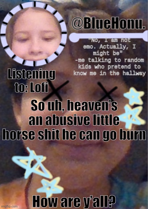 I’m staying for a bit longer this time lmao | Listening to: Lofi; So uh, heaven’s an abusive little horse shit he can go burn; How are y’all? | image tagged in i think i'm getting better at making temps | made w/ Imgflip meme maker