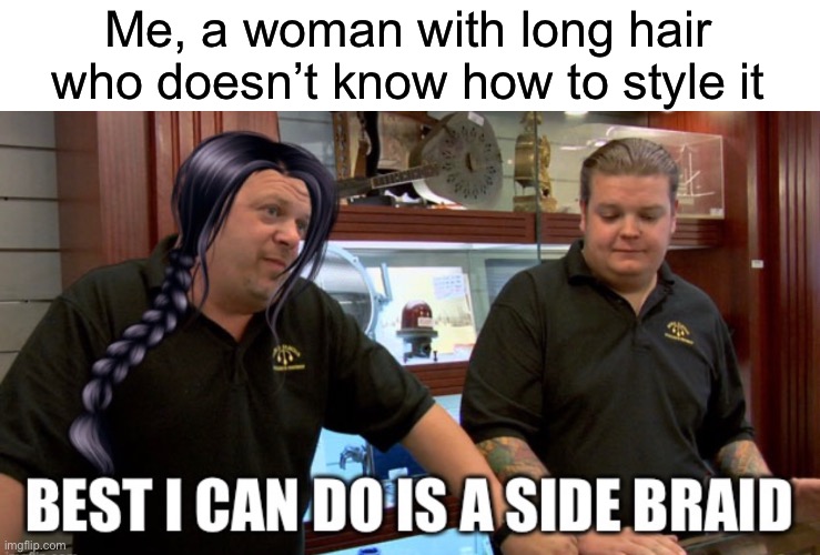 Literally the best I can do… | Me, a woman with long hair who doesn’t know how to style it | image tagged in pawn stars best i can do,long hair,dont care,braid | made w/ Imgflip meme maker