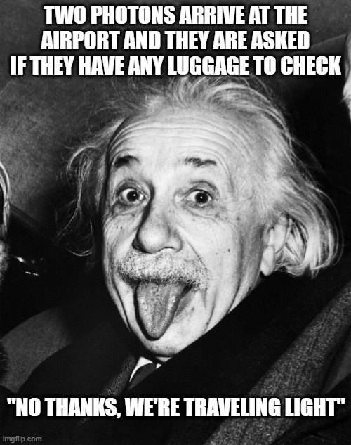 Get Physics-al | TWO PHOTONS ARRIVE AT THE AIRPORT AND THEY ARE ASKED IF THEY HAVE ANY LUGGAGE TO CHECK; "NO THANKS, WE'RE TRAVELING LIGHT" | image tagged in einstein | made w/ Imgflip meme maker