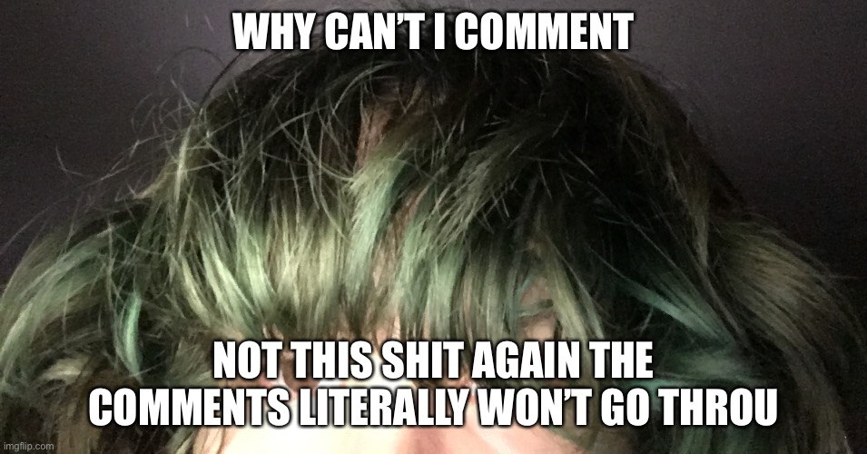WHY CAN’T I COMMENT; NOT THIS SHIT AGAIN THE COMMENTS LITERALLY WON’T GO THROUGH | made w/ Imgflip meme maker