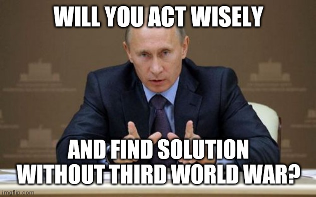 Vladimir Putin Meme | WILL YOU ACT WISELY; AND FIND SOLUTION WITHOUT THIRD WORLD WAR? | image tagged in memes,vladimir putin | made w/ Imgflip meme maker