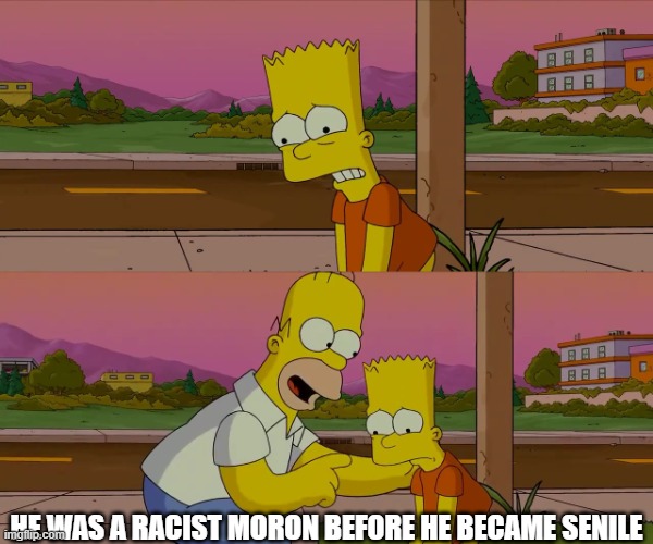 Worst day of my life | HE WAS A RACIST MORON BEFORE HE BECAME SENILE | image tagged in worst day of my life | made w/ Imgflip meme maker