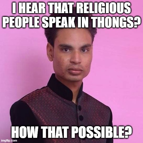 They Scream Oh God | I HEAR THAT RELIGIOUS PEOPLE SPEAK IN THONGS? HOW THAT POSSIBLE? | image tagged in the single foreigner | made w/ Imgflip meme maker