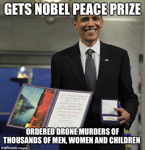 Obama Nobel Prize | GETS NOBEL PEACE PRIZE ORDERED DRONE MURDERS OF THOUSANDS OF MEN, WOMEN AND CHILDREN | image tagged in obama nobel prize | made w/ Imgflip meme maker