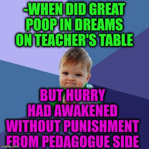 -No harm. | -WHEN DID GREAT POOP IN DREAMS ON TEACHER'S TABLE; BUT HURRY HAD AWAKENED WITHOUT PUNISHMENT FROM PEDAGOGUE SIDE | image tagged in memes,success kid,poop emoji,sweet dreams,math teacher,run away | made w/ Imgflip meme maker