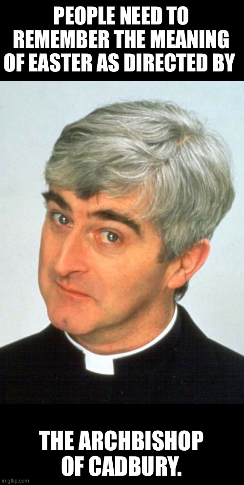 Easter | PEOPLE NEED TO REMEMBER THE MEANING OF EASTER AS DIRECTED BY; THE ARCHBISHOP OF CADBURY. | image tagged in memes,father ted | made w/ Imgflip meme maker