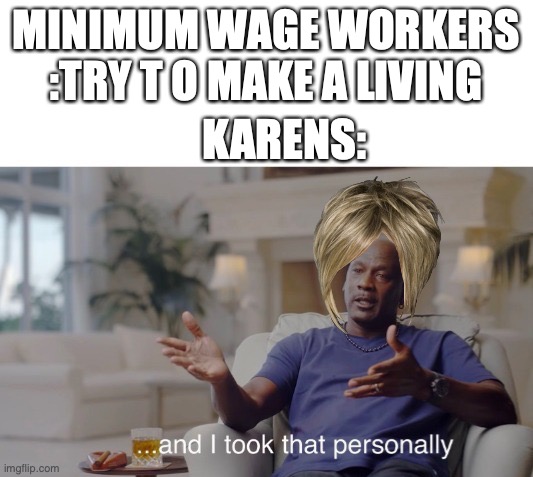 karens | MINIMUM WAGE WORKERS :TRY T O MAKE A LIVING; KARENS: | image tagged in and i took that personally | made w/ Imgflip meme maker