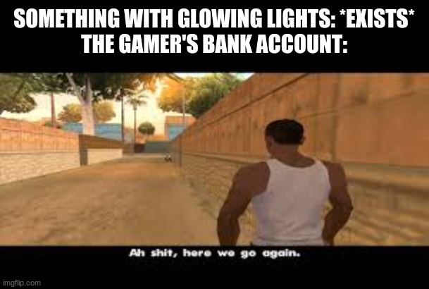 meme | SOMETHING WITH GLOWING LIGHTS: *EXISTS*
THE GAMER'S BANK ACCOUNT: | image tagged in aw shit here we go again,meme,funny,haha | made w/ Imgflip meme maker