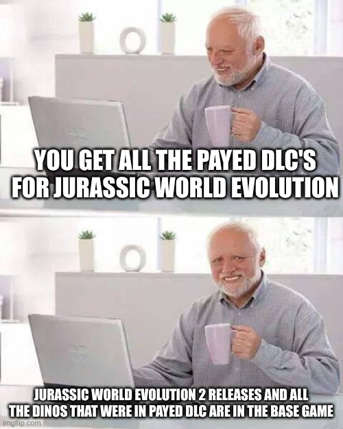 jwe2 pains | YOU GET ALL THE PAYED DLC'S FOR JURASSIC WORLD EVOLUTION; JURASSIC WORLD EVOLUTION 2 RELEASES AND ALL THE DINOS THAT WERE IN PAYED DLC ARE IN THE BASE GAME | image tagged in memes,hide the pain harold,jurassic world,jurassic park,video games | made w/ Imgflip meme maker