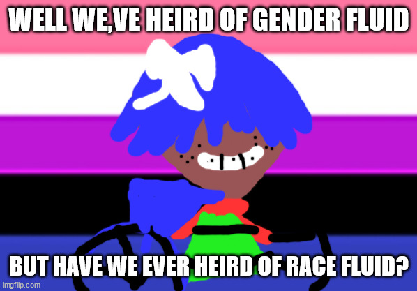 a transgender meme by xeno kallum | WELL WE,VE HEIRD OF GENDER FLUID; BUT HAVE WE EVER HEIRD OF RACE FLUID? | image tagged in genderfluid flag | made w/ Imgflip meme maker