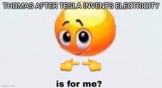 Is for me | THOMAS AFTER TESLA INVENTS ELECTRICITY | image tagged in is for me | made w/ Imgflip meme maker