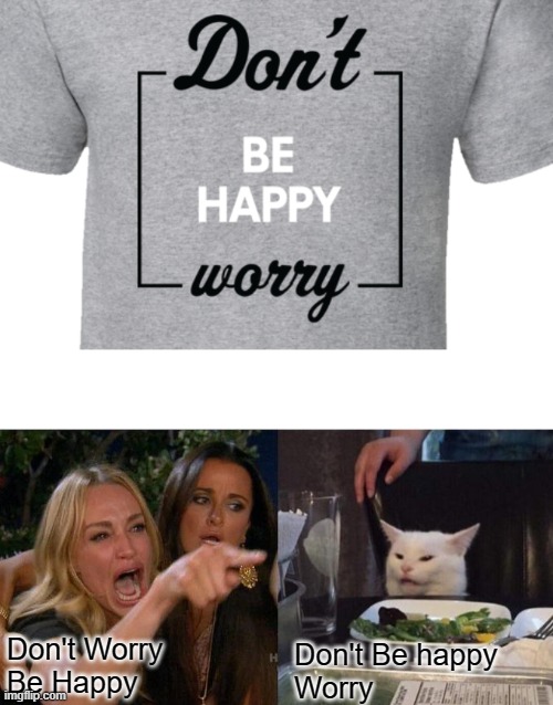 Exactly What I Needed | Don't Worry 
Be Happy; Don't Be happy
Worry | image tagged in memes,woman yelling at cat,worry | made w/ Imgflip meme maker
