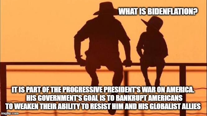 Cowboy wisdom, teaching economics to my son | WHAT IS BIDENFLATION? IT IS PART OF THE PROGRESSIVE PRESIDENT'S WAR ON AMERICA. 
 HIS GOVERNMENT'S GOAL IS TO BANKRUPT AMERICANS TO WEAKEN THEIR ABILITY TO RESIST HIM AND HIS GLOBALIST ALLIES | image tagged in cowboy father and son,cowboy wisdom,home school,bidenflation,democrat war on america,not my president | made w/ Imgflip meme maker
