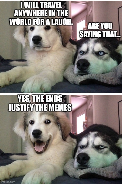 Bad pun dogs | I WILL TRAVEL ANYWHERE IN THE WORLD FOR A LAUGH. ARE YOU SAYING THAT... YES, THE ENDS JUSTIFY THE MEMES | image tagged in bad pun dogs | made w/ Imgflip meme maker