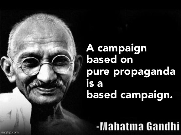No Memechat shenanigans, no backroom deals — what you see is what you get, that’s the Mahatma Gandhi (TM) way | A campaign based on pure propaganda is a based campaign. | image tagged in mahatma gandhi rocks,no,memechat,shenanigans,just,propaganda | made w/ Imgflip meme maker
