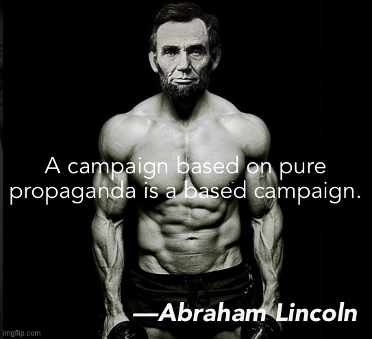 Abraham Lincoln is ripped. What’s your excuse? #NoExcuses #HonestAbe | A campaign based on pure propaganda is a based campaign. —Abraham Lincoln | image tagged in ripped abraham lincoln,is ripped,whats,your,excuse,no excuses | made w/ Imgflip meme maker