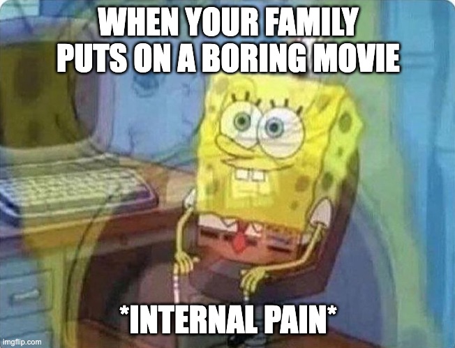 spongebob screaming inside | WHEN YOUR FAMILY PUTS ON A BORING MOVIE; *INTERNAL PAIN* | image tagged in spongebob screaming inside | made w/ Imgflip meme maker