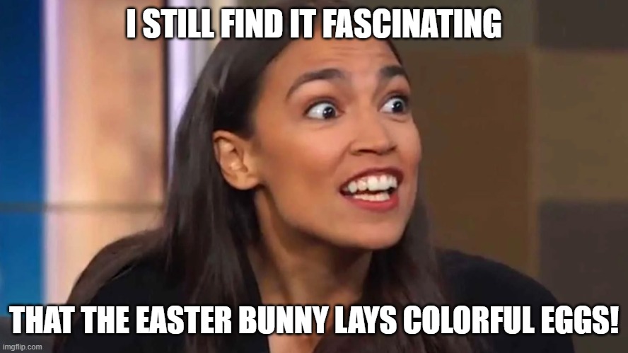 AOC Easter | I STILL FIND IT FASCINATING; THAT THE EASTER BUNNY LAYS COLORFUL EGGS! | image tagged in crazy aoc | made w/ Imgflip meme maker