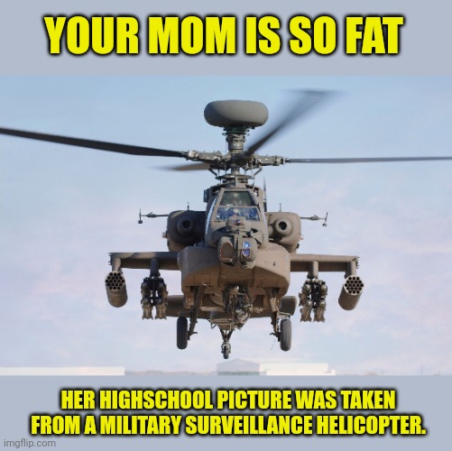 apache helicopter gender | YOUR MOM IS SO FAT; HER HIGHSCHOOL PICTURE WAS TAKEN FROM A MILITARY SURVEILLANCE HELICOPTER. | image tagged in apache helicopter gender | made w/ Imgflip meme maker