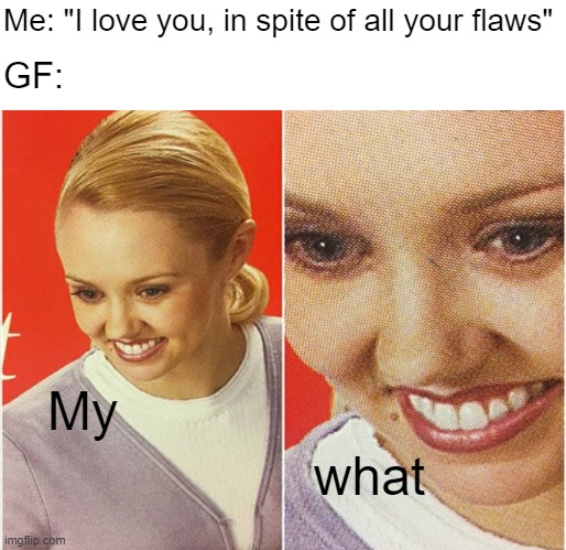 My flaws are FLAWLESS! | Me: "I love you, in spite of all your flaws"; GF:; My; what | image tagged in wait what | made w/ Imgflip meme maker