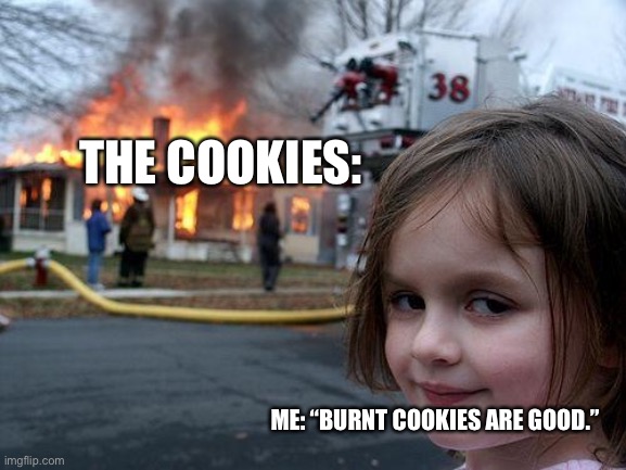 basically I made a part 2 of this meme | THE COOKIES:; ME: “BURNT COOKIES ARE GOOD.” | image tagged in memes,disaster girl | made w/ Imgflip meme maker