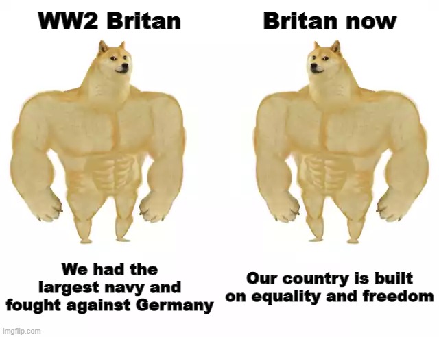 britan | WW2 Britan; Britan now; We had the largest navy and fought against Germany; Our country is built on equality and freedom | image tagged in buff doge vs buff doge | made w/ Imgflip meme maker