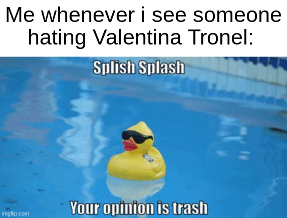 Because Valentina Tronel is an awesome singer from France | Me whenever i see someone hating Valentina Tronel: | image tagged in splish splash your opinion is trash,memes,forza valentina tronel,french,singer,girl | made w/ Imgflip meme maker