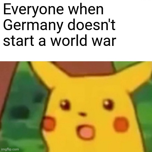 Surprised Pikachu | Everyone when Germany doesn't start a world war | image tagged in memes,surprised pikachu | made w/ Imgflip meme maker