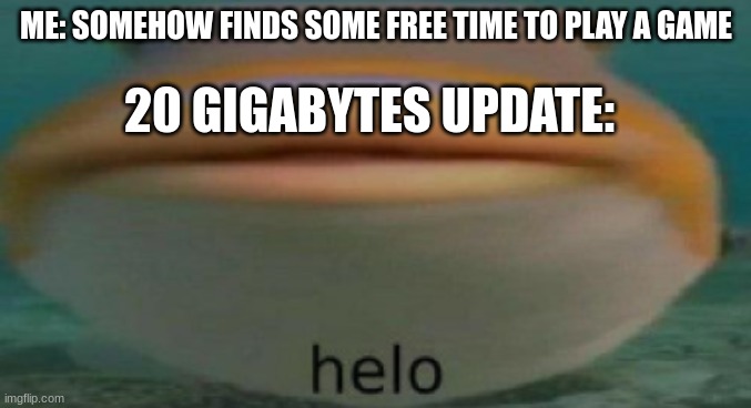 20 gigabytes update be like | ME: SOMEHOW FINDS SOME FREE TIME TO PLAY A GAME; 20 GIGABYTES UPDATE: | image tagged in helo | made w/ Imgflip meme maker