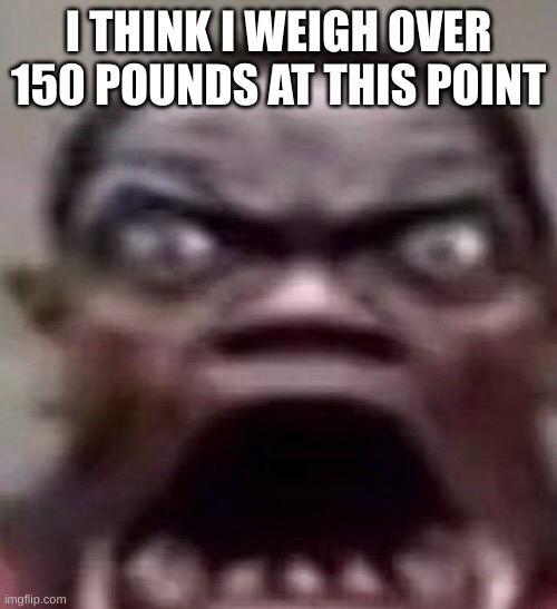 guy screaming | I THINK I WEIGH OVER 150 POUNDS AT THIS POINT | image tagged in guy screaming | made w/ Imgflip meme maker