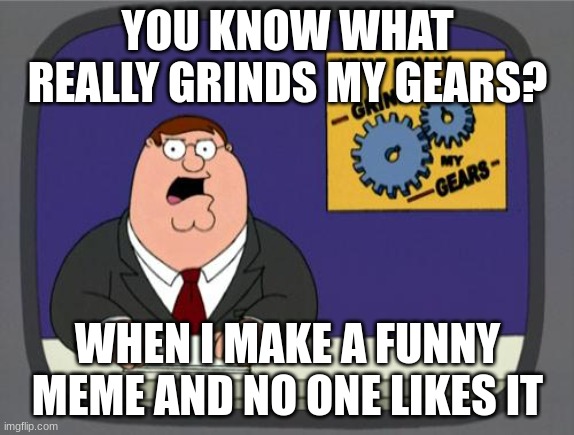 Family Guy |  YOU KNOW WHAT REALLY GRINDS MY GEARS? WHEN I MAKE A FUNNY MEME AND NO ONE LIKES IT | image tagged in you know what really grinds my gears | made w/ Imgflip meme maker