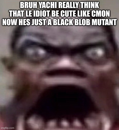 mod note: lmao yea | BRUH YACHI REALLY THINK THAT LE IDIOT BE CUTE LIKE CMON NOW HES JUST A BLACK BLOB MUTANT | image tagged in guy screaming | made w/ Imgflip meme maker