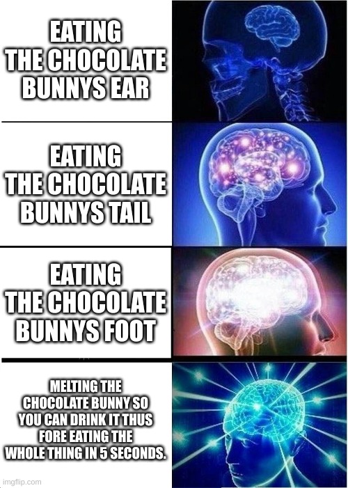 Expanding Brain Meme | EATING THE CHOCOLATE BUNNYS EAR; EATING THE CHOCOLATE BUNNYS TAIL; EATING THE CHOCOLATE BUNNYS FOOT; MELTING THE CHOCOLATE BUNNY SO YOU CAN DRINK IT THUS FORE EATING THE WHOLE THING IN 5 SECONDS. | image tagged in memes,expanding brain | made w/ Imgflip meme maker