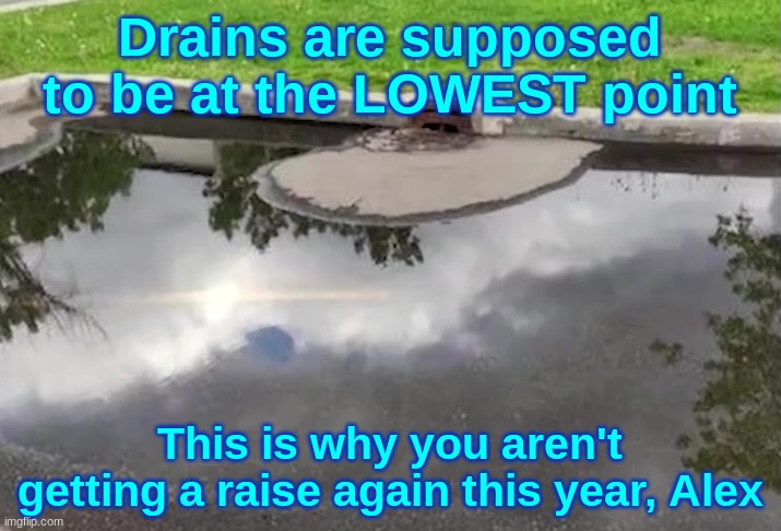 Drains are supposed to be at the LOWEST point; This is why you aren't getting a raise again this year, Alex | made w/ Imgflip meme maker