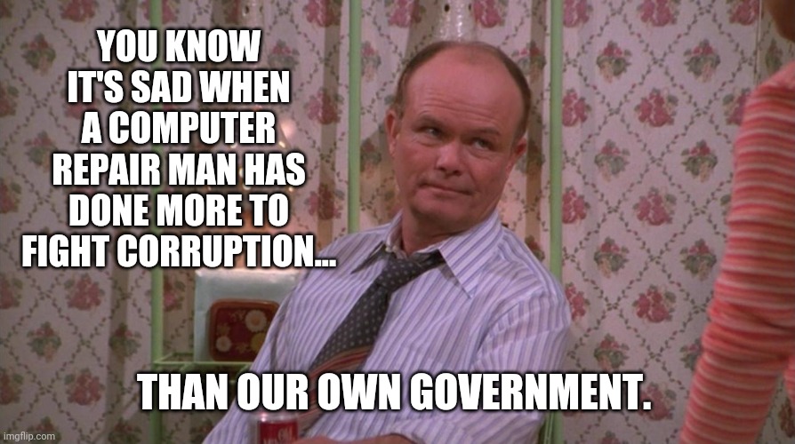 Real sad. | YOU KNOW IT'S SAD WHEN A COMPUTER REPAIR MAN HAS DONE MORE TO FIGHT CORRUPTION... THAN OUR OWN GOVERNMENT. | image tagged in you know red forman | made w/ Imgflip meme maker