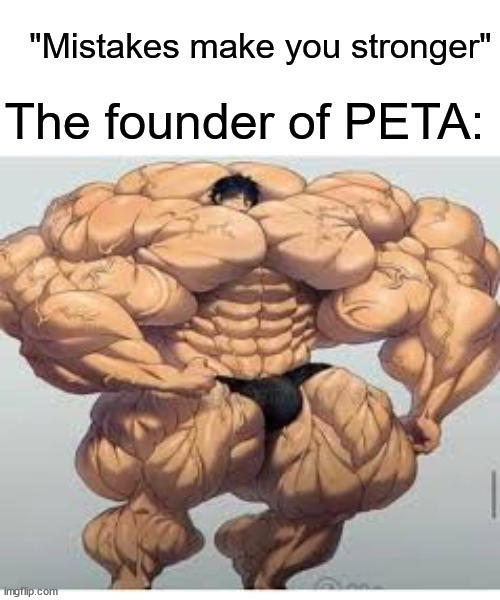 Mistakes make you stronger | "Mistakes make you stronger"; The founder of PETA: | image tagged in mistakes make you stronger | made w/ Imgflip meme maker