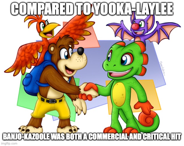 Banjo-Kazoole and Yooka-Laylee | COMPARED TO YOOKA-LAYLEE; BANJO-KAZOOLE WAS BOTH A COMMERCIAL AND CRITICAL HIT | image tagged in memes,gaming,banjo-kazoole,yooka-laylee | made w/ Imgflip meme maker