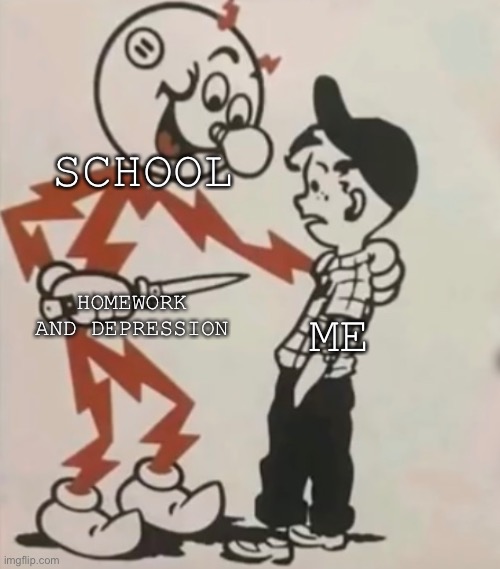 POV: School |  SCHOOL; HOMEWORK AND DEPRESSION; ME | image tagged in murder,new template,so true memes,not funny,memes | made w/ Imgflip meme maker