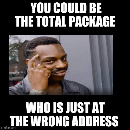 Total package | YOU COULD BE THE TOTAL PACKAGE; WHO IS JUST AT THE WRONG ADDRESS | image tagged in blank | made w/ Imgflip meme maker