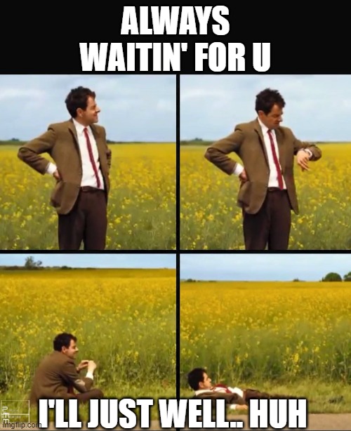 Mr bean waiting | ALWAYS WAITIN' FOR U; I'LL JUST WELL.. HUH | image tagged in mr bean waiting | made w/ Imgflip meme maker