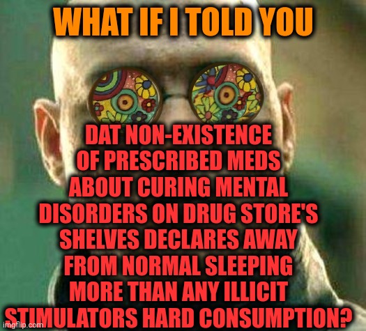 -It's no there good. | DAT NON-EXISTENCE OF PRESCRIBED MEDS ABOUT CURING MENTAL DISORDERS ON DRUG STORE'S SHELVES DECLARES AWAY FROM NORMAL SLEEPING MORE THAN ANY ILLICIT STIMULATORS HARD CONSUMPTION? WHAT IF I TOLD YOU | image tagged in acid kicks in morpheus,prescription,meds,stimulus,the more you know,mental illness | made w/ Imgflip meme maker
