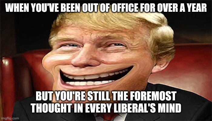 TDS | WHEN YOU'VE BEEN OUT OF OFFICE FOR OVER A YEAR; BUT YOU'RE STILL THE FOREMOST THOUGHT IN EVERY LIBERAL'S MIND | image tagged in trump troll face | made w/ Imgflip meme maker