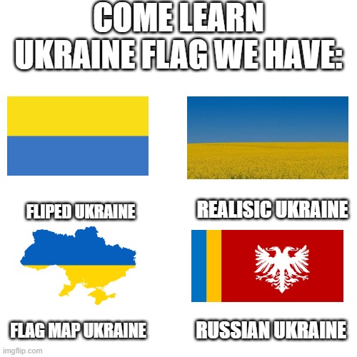 come learn ukraine flag | COME LEARN UKRAINE FLAG WE HAVE:; FLIPED UKRAINE; REALISIC UKRAINE; FLAG MAP UKRAINE; RUSSIAN UKRAINE | image tagged in memes,blank transparent square | made w/ Imgflip meme maker