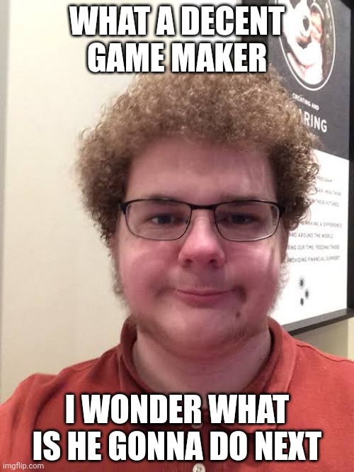 WHAT A DECENT GAME MAKER; I WONDER WHAT IS HE GONNA DO NEXT | made w/ Imgflip meme maker