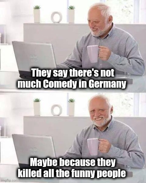 Thanks to the late Robin Williams | They say there's not much Comedy in Germany; Maybe because they killed all the funny people | image tagged in memes,hide the pain harold,i did nazi that coming,germans,germs | made w/ Imgflip meme maker