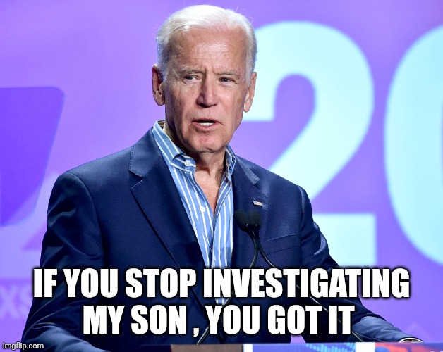 Joe Biden Speech | IF YOU STOP INVESTIGATING MY SON , YOU GOT IT | image tagged in joe biden speech | made w/ Imgflip meme maker