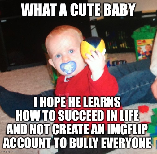 WHAT A CUTE BABY; I HOPE HE LEARNS HOW TO SUCCEED IN LIFE AND NOT CREATE AN IMGFLIP ACCOUNT TO BULLY EVERYONE | made w/ Imgflip meme maker