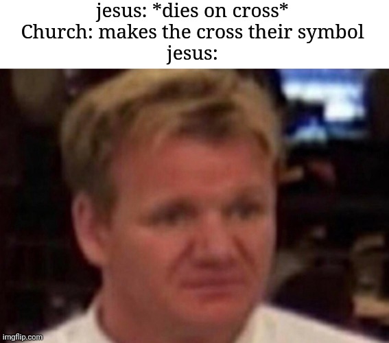 cross |  jesus: *dies on cross*
Church: makes the cross their symbol
jesus: | image tagged in memes,funny,chef gordon ramsay | made w/ Imgflip meme maker