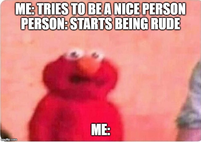 They Said Whatever You Give Comes Back To You Yet They Lied... | ME: TRIES TO BE A NICE PERSON
PERSON: STARTS BEING RUDE; ME: | image tagged in sickened elmo,good memes,elmo,memes,funny,i tried | made w/ Imgflip meme maker